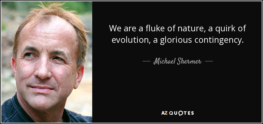 We are a fluke of nature, a quirk of evolution, a glorious contingency. - Michael Shermer