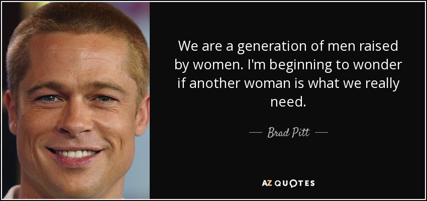 We are a generation of men raised by women. I'm beginning to wonder if another woman is what we really need. - Brad Pitt