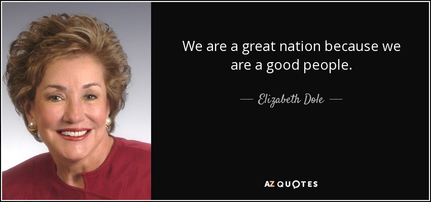 We are a great nation because we are a good people. - Elizabeth Dole