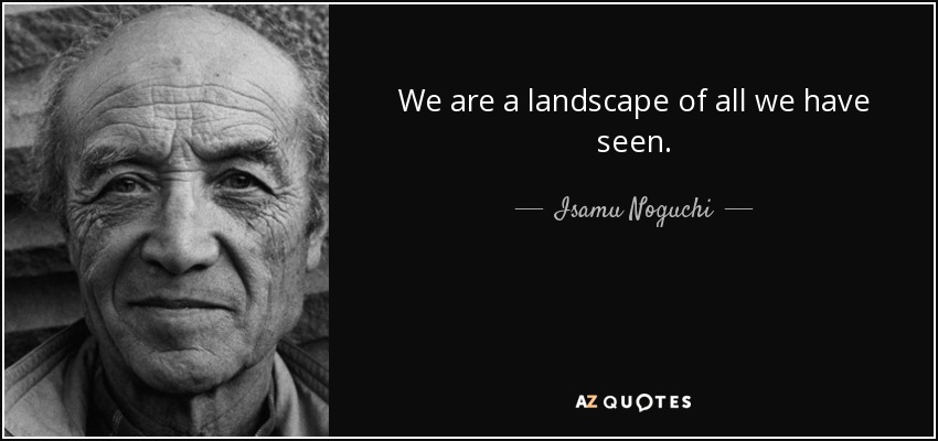 We are a landscape of all we have seen. - Isamu Noguchi