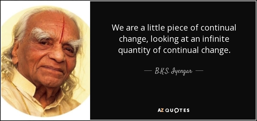 We are a little piece of continual change, looking at an infinite quantity of continual change. - B.K.S. Iyengar
