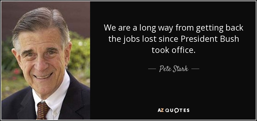 We are a long way from getting back the jobs lost since President Bush took office. - Pete Stark