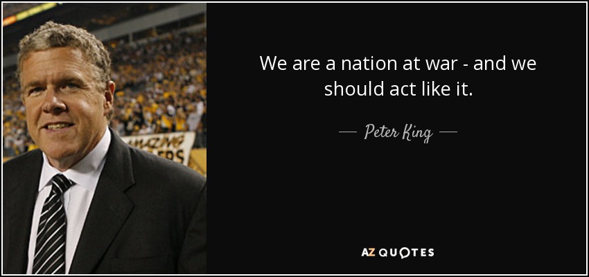 We are a nation at war - and we should act like it. - Peter King
