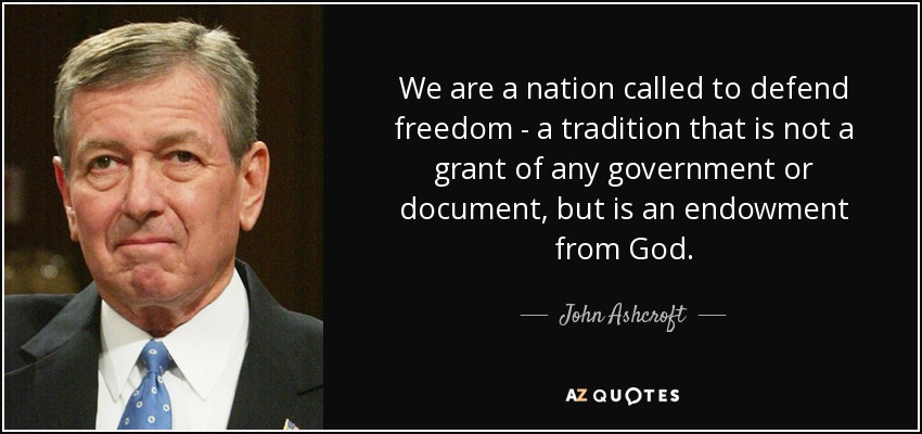 We are a nation called to defend freedom - a tradition that is not a grant of any government or document, but is an endowment from God. - John Ashcroft