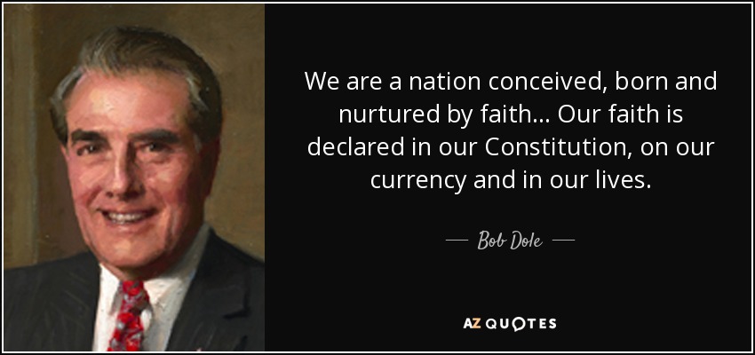 We are a nation conceived, born and nurtured by faith... Our faith is declared in our Constitution, on our currency and in our lives. - Bob Dole