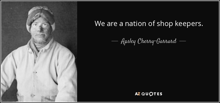 We are a nation of shop keepers. - Apsley Cherry-Garrard