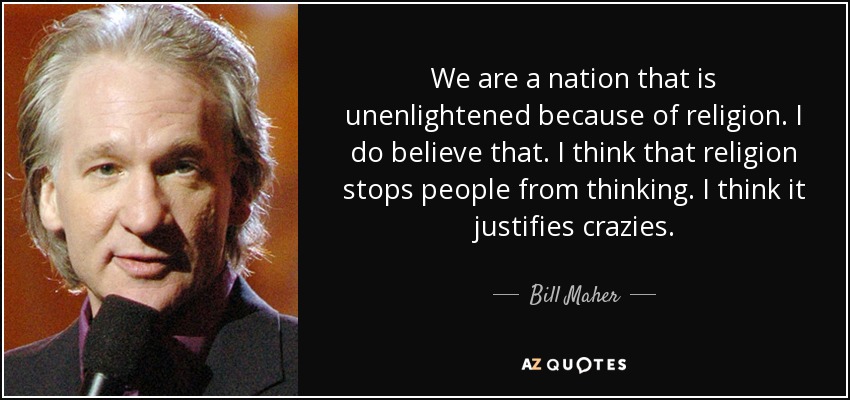 We are a nation that is unenlightened because of religion. I do believe that. I think that religion stops people from thinking. I think it justifies crazies. - Bill Maher