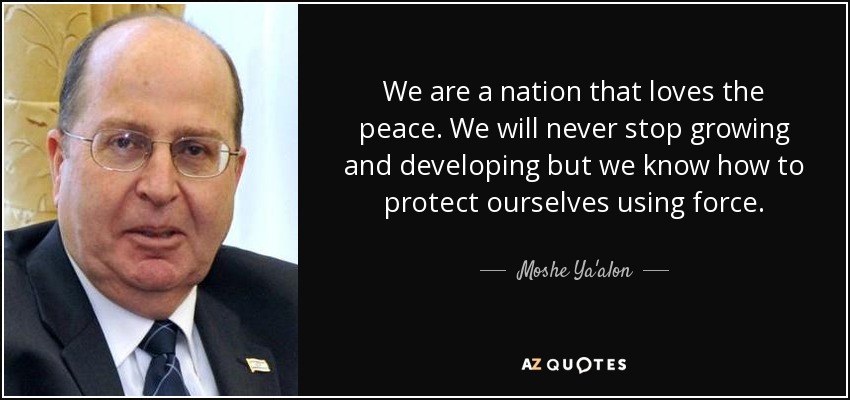 We are a nation that loves the peace. We will never stop growing and developing but we know how to protect ourselves using force. - Moshe Ya'alon