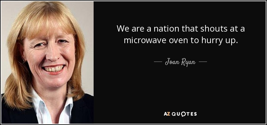 We are a nation that shouts at a microwave oven to hurry up. - Joan Ryan