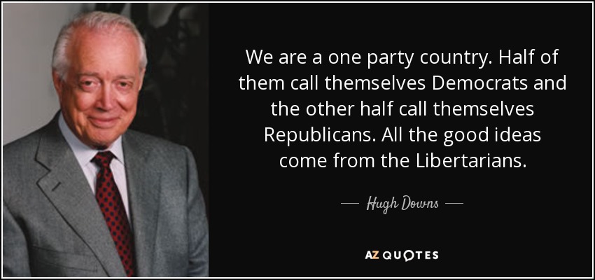We are a one party country. Half of them call themselves Democrats and the other half call themselves Republicans. All the good ideas come from the Libertarians. - Hugh Downs