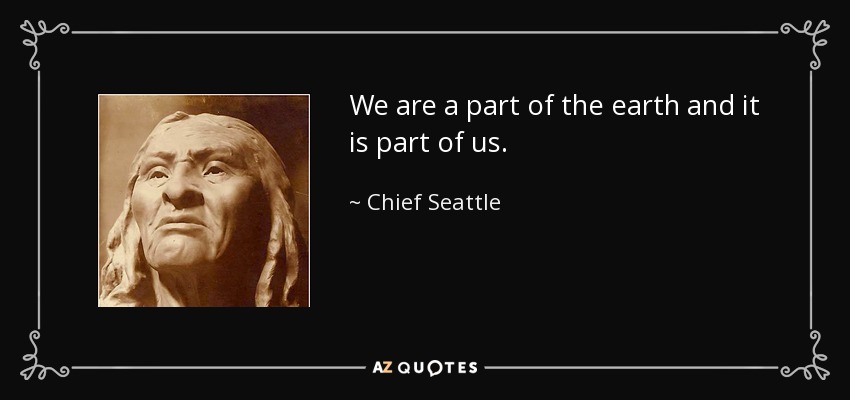 We are a part of the earth and it is part of us. - Chief Seattle