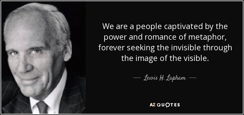 We are a people captivated by the power and romance of metaphor, forever seeking the invisible through the image of the visible. - Lewis H. Lapham