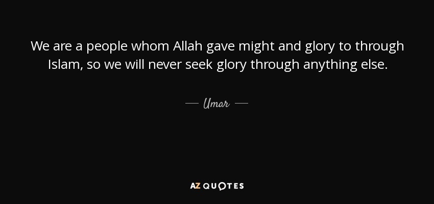 We are a people whom Allah gave might and glory to through Islam, so we will never seek glory through anything else. - Umar