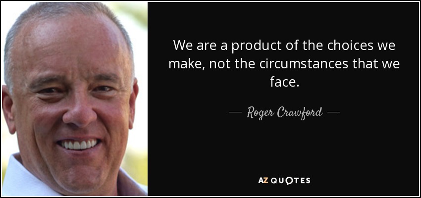 We are a product of the choices we make, not the circumstances that we face. - Roger Crawford