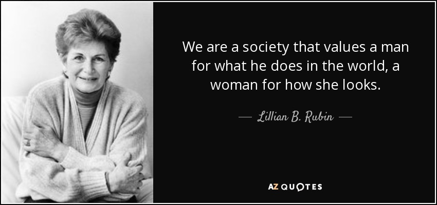 We are a society that values a man for what he does in the world, a woman for how she looks. - Lillian B. Rubin