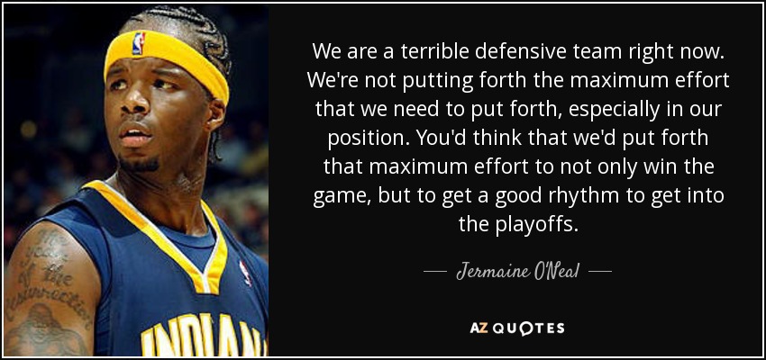 We are a terrible defensive team right now. We're not putting forth the maximum effort that we need to put forth, especially in our position. You'd think that we'd put forth that maximum effort to not only win the game, but to get a good rhythm to get into the playoffs. - Jermaine O'Neal