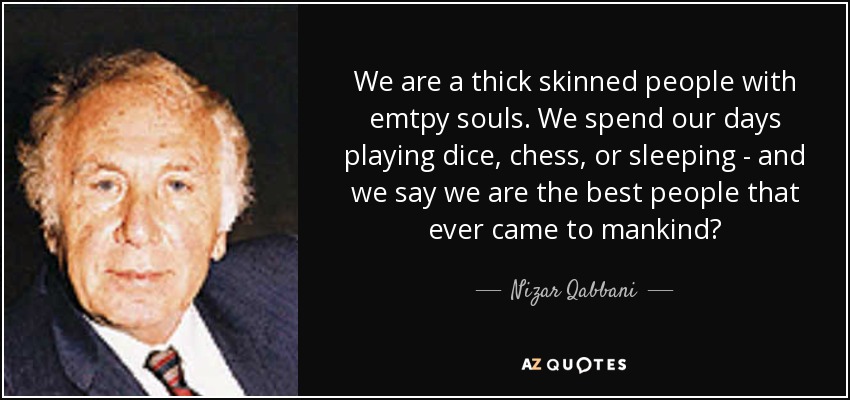 We are a thick skinned people with emtpy souls. We spend our days playing dice, chess, or sleeping - and we say we are the best people that ever came to mankind? - Nizar Qabbani