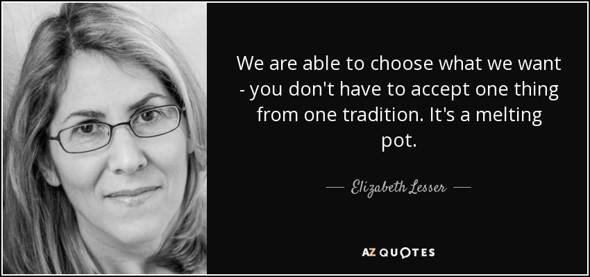 We are able to choose what we want - you don't have to accept one thing from one tradition. It's a melting pot. - Elizabeth Lesser