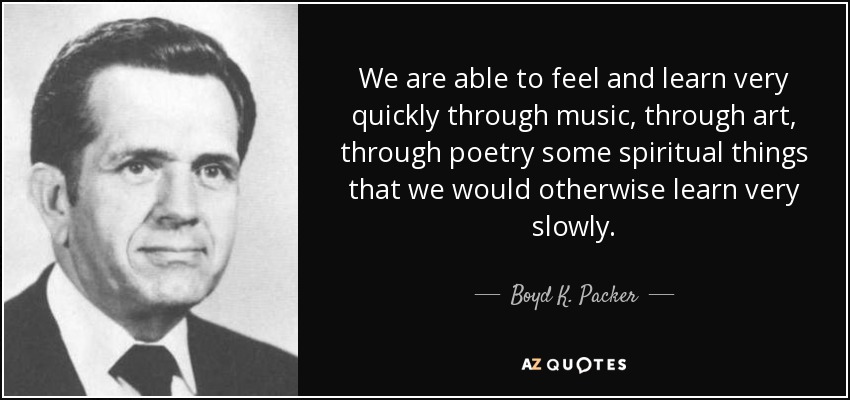 We are able to feel and learn very quickly through music, through art, through poetry some spiritual things that we would otherwise learn very slowly. - Boyd K. Packer