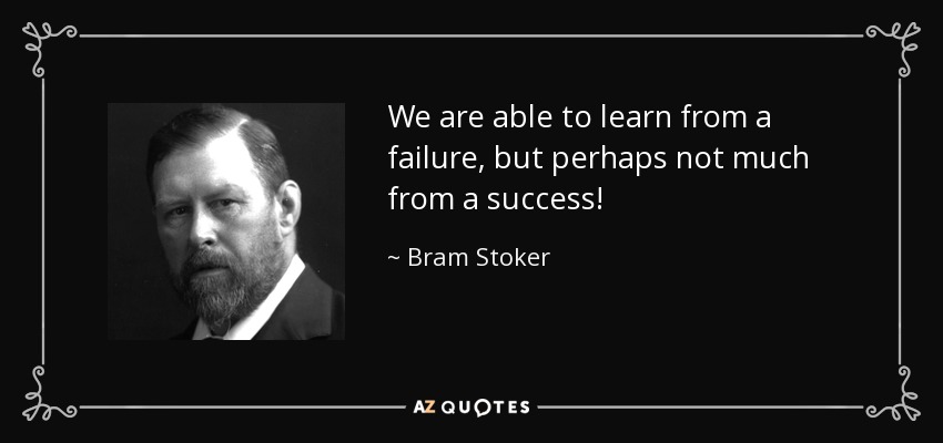 We are able to learn from a failure, but perhaps not much from a success! - Bram Stoker