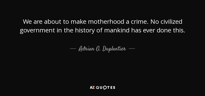 We are about to make motherhood a crime. No civilized government in the history of mankind has ever done this. - Adrian G. Duplantier