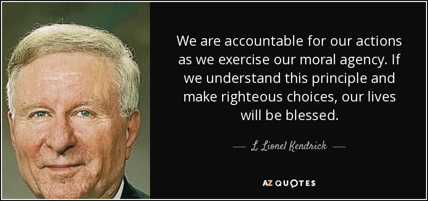 We are accountable for our actions as we exercise our moral agency. If we understand this principle and make righteous choices, our lives will be blessed. - L. Lionel Kendrick