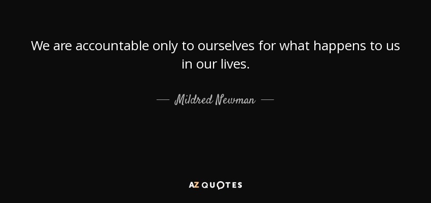 We are accountable only to ourselves for what happens to us in our lives. - Mildred Newman