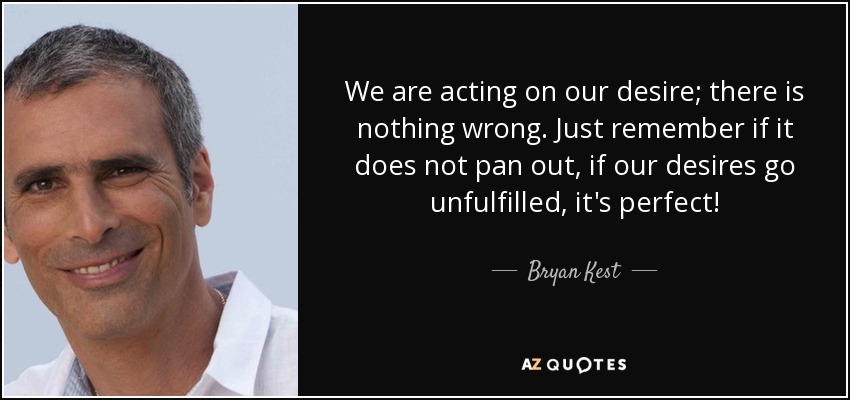 We are acting on our desire; there is nothing wrong. Just remember if it does not pan out, if our desires go unfulfilled, it's perfect! - Bryan Kest