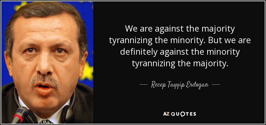 We are against the majority tyrannizing the minority. But we are definitely against the minority tyrannizing the majority. - Recep Tayyip Erdogan