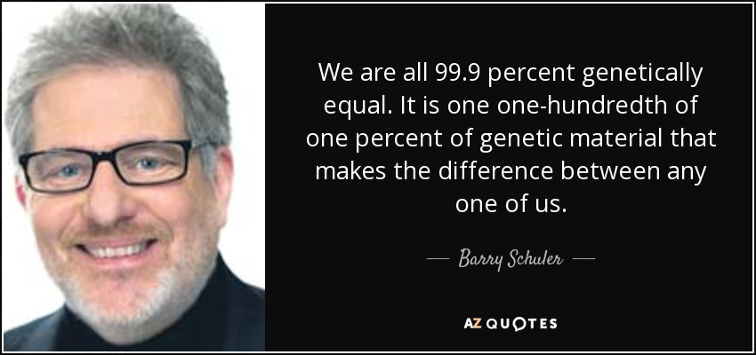 We are all 99.9 percent genetically equal. It is one one-hundredth of one percent of genetic material that makes the difference between any one of us. - Barry Schuler