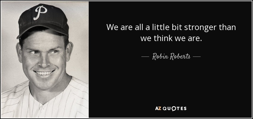 We are all a little bit stronger than we think we are. - Robin Roberts