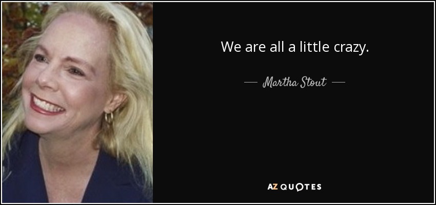 We are all a little crazy. - Martha Stout
