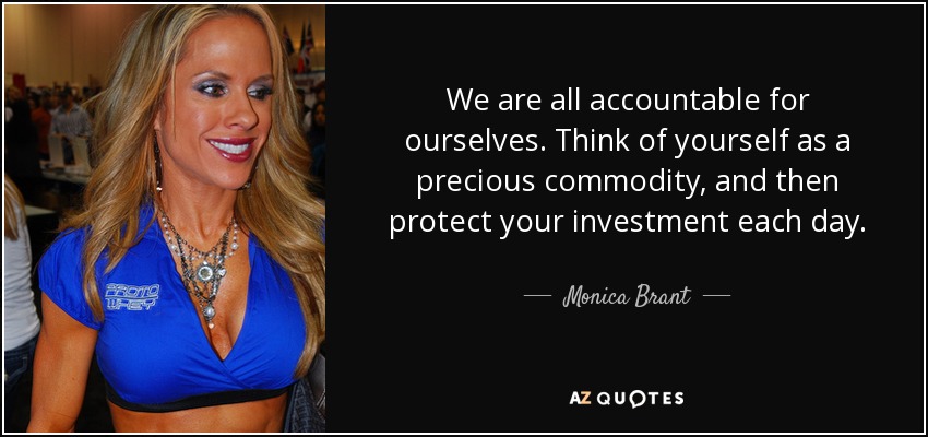 We are all accountable for ourselves. Think of yourself as a precious commodity, and then protect your investment each day. - Monica Brant