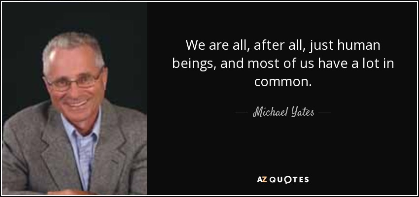 We are all, after all, just human beings, and most of us have a lot in common. - Michael Yates