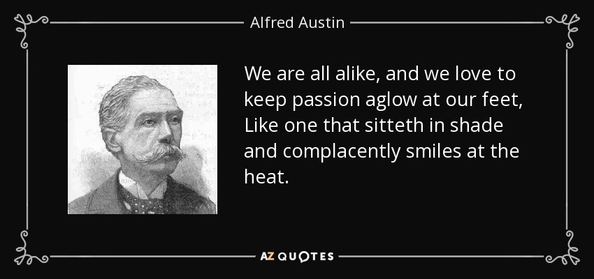 We are all alike, and we love to keep passion aglow at our feet, Like one that sitteth in shade and complacently smiles at the heat. - Alfred Austin