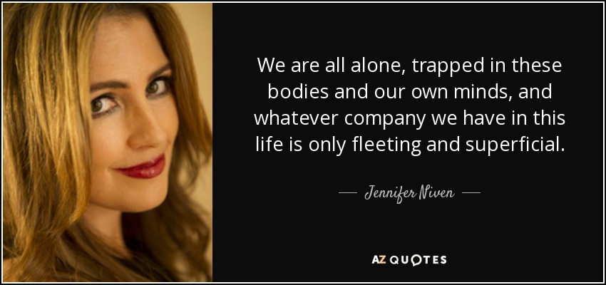 We are all alone, trapped in these bodies and our own minds, and whatever company we have in this life is only fleeting and superficial. - Jennifer Niven