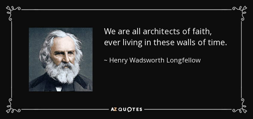 We are all architects of faith, ever living in these walls of time. - Henry Wadsworth Longfellow
