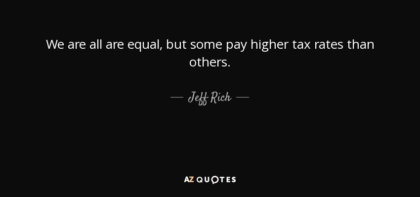 We are all are equal, but some pay higher tax rates than others. - Jeff Rich