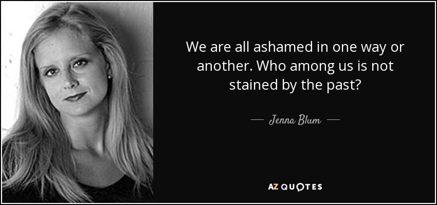 We are all ashamed in one way or another. Who among us is not stained by the past? - Jenna Blum