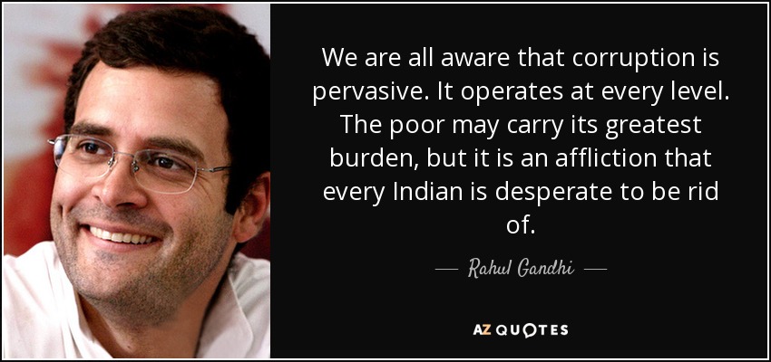We are all aware that corruption is pervasive. It operates at every level. The poor may carry its greatest burden, but it is an affliction that every Indian is desperate to be rid of. - Rahul Gandhi