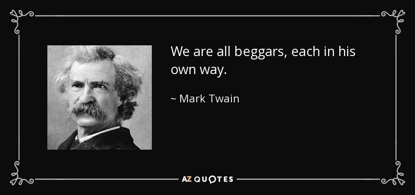 We are all beggars, each in his own way. - Mark Twain