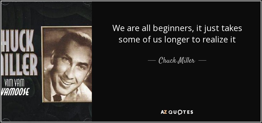 We are all beginners, it just takes some of us longer to realize it - Chuck Miller