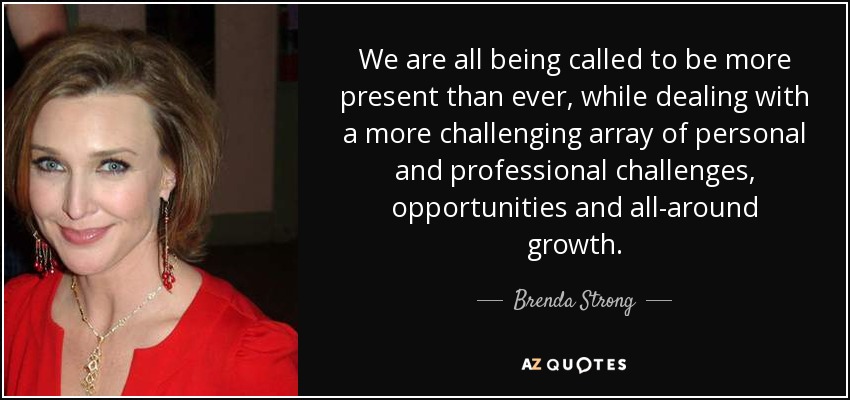 We are all being called to be more present than ever, while dealing with a more challenging array of personal and professional challenges, opportunities and all-around growth. - Brenda Strong