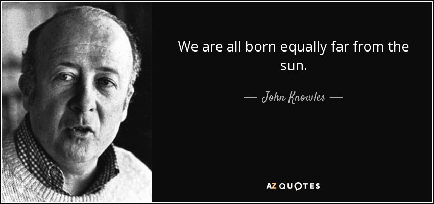 We are all born equally far from the sun. - John Knowles