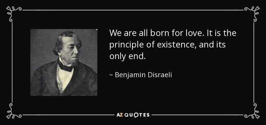 We are all born for love. It is the principle of existence, and its only end. - Benjamin Disraeli