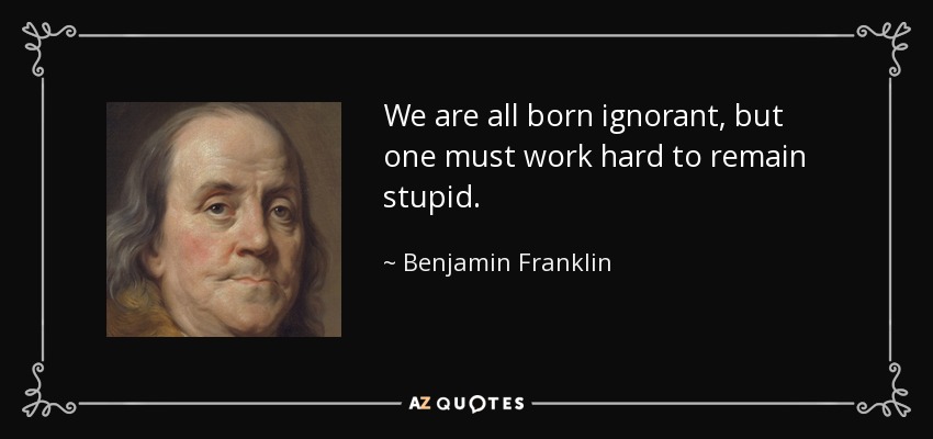 We are all born ignorant, but one must work hard to remain stupid. - Benjamin Franklin