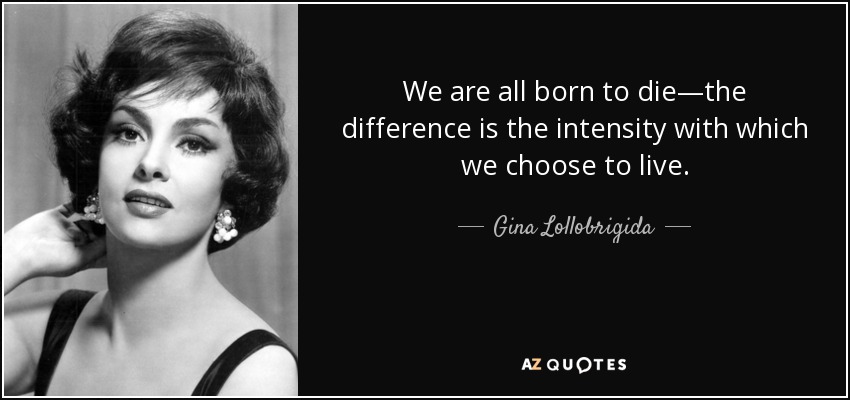 We are all born to die—the difference is the intensity with which we choose to live. - Gina Lollobrigida