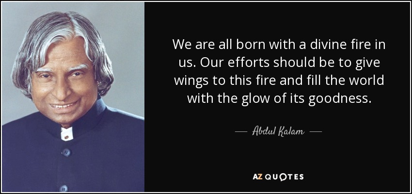 We are all born with a divine fire in us. Our efforts should be to give wings to this fire and fill the world with the glow of its goodness. - Abdul Kalam