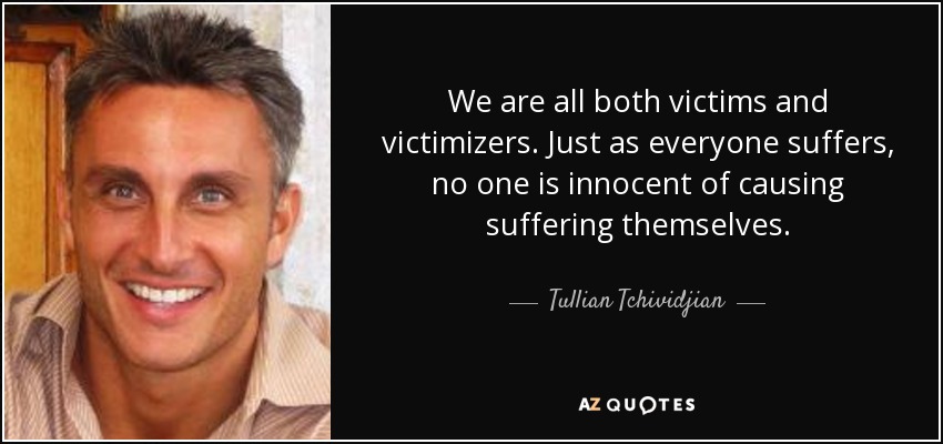 We are all both victims and victimizers. Just as everyone suffers, no one is innocent of causing suffering themselves. - Tullian Tchividjian