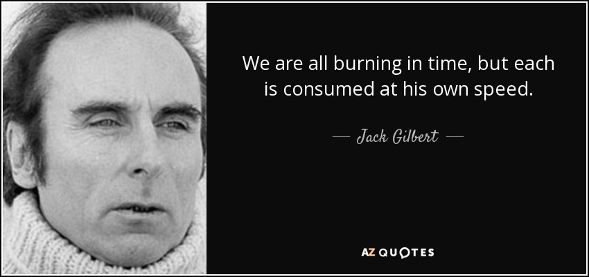 We are all burning in time, but each is consumed at his own speed. - Jack Gilbert